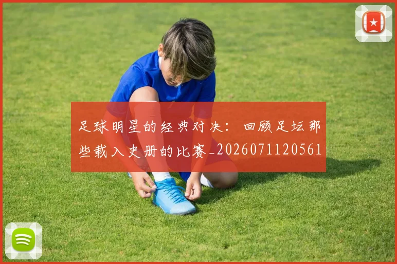 足球明星的经典对决:回顾足坛那些载入史册的比赛_20260711205615