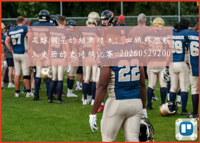 足球明星的经典对决：回顾那些载入史册的史诗级比赛_20260529200842