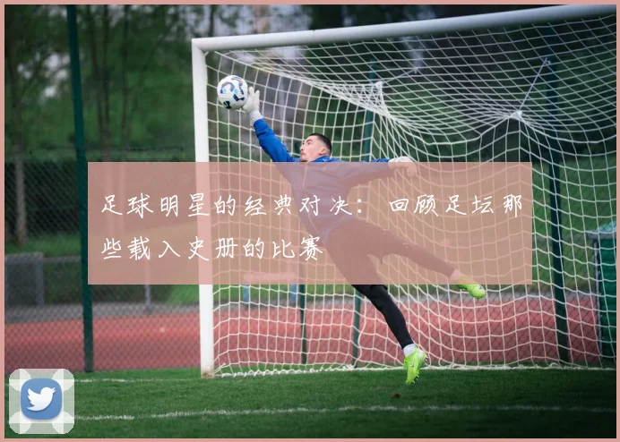 足球明星的经典对决：回顾足坛那些载入史册的比赛