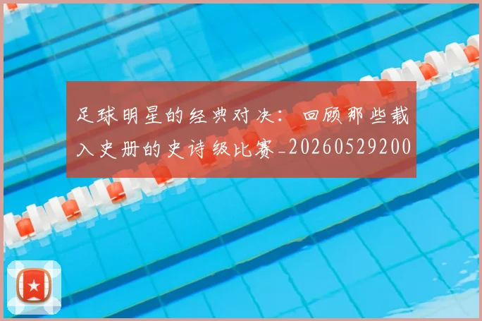 足球明星的经典对决:回顾那些载入史册的史诗级比赛_20260529200842