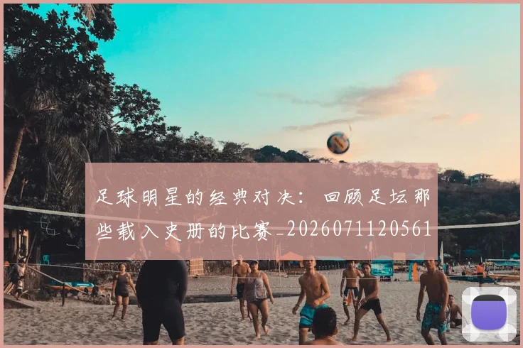 足球明星的经典对决：回顾足坛那些载入史册的比赛_20260711205615