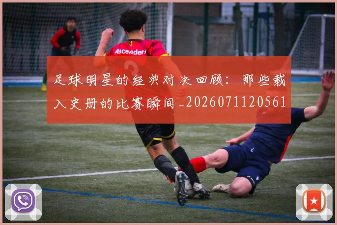 足球明星的经典对决回顾：那些载入史册的比赛瞬间_20260711205613